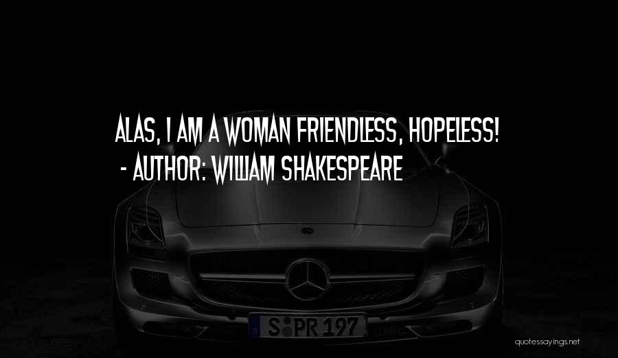 William Shakespeare Quotes: Alas, I Am A Woman Friendless, Hopeless!