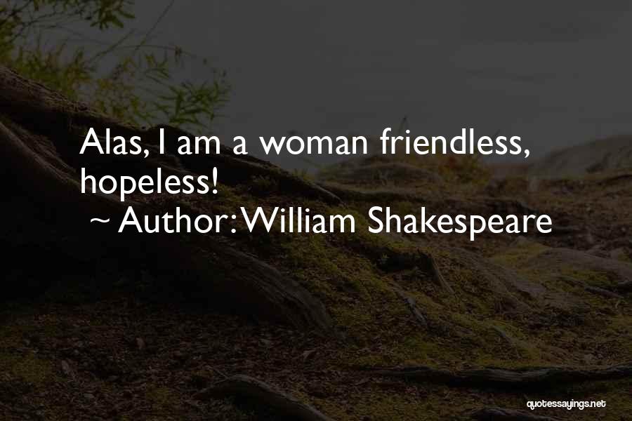 William Shakespeare Quotes: Alas, I Am A Woman Friendless, Hopeless!