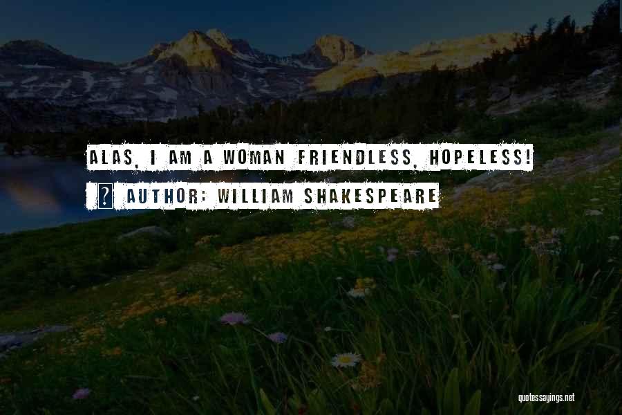 William Shakespeare Quotes: Alas, I Am A Woman Friendless, Hopeless!