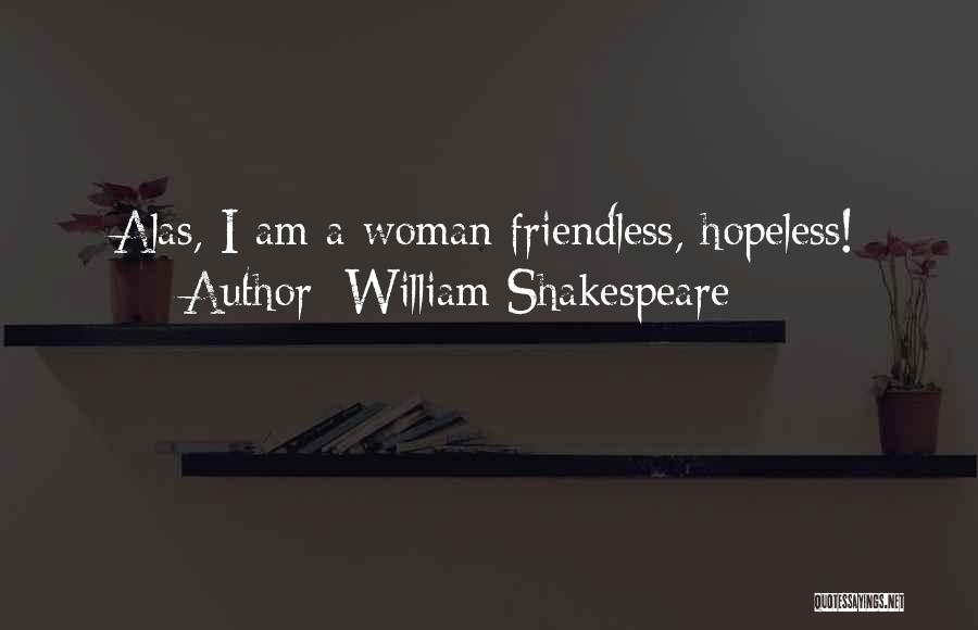 William Shakespeare Quotes: Alas, I Am A Woman Friendless, Hopeless!
