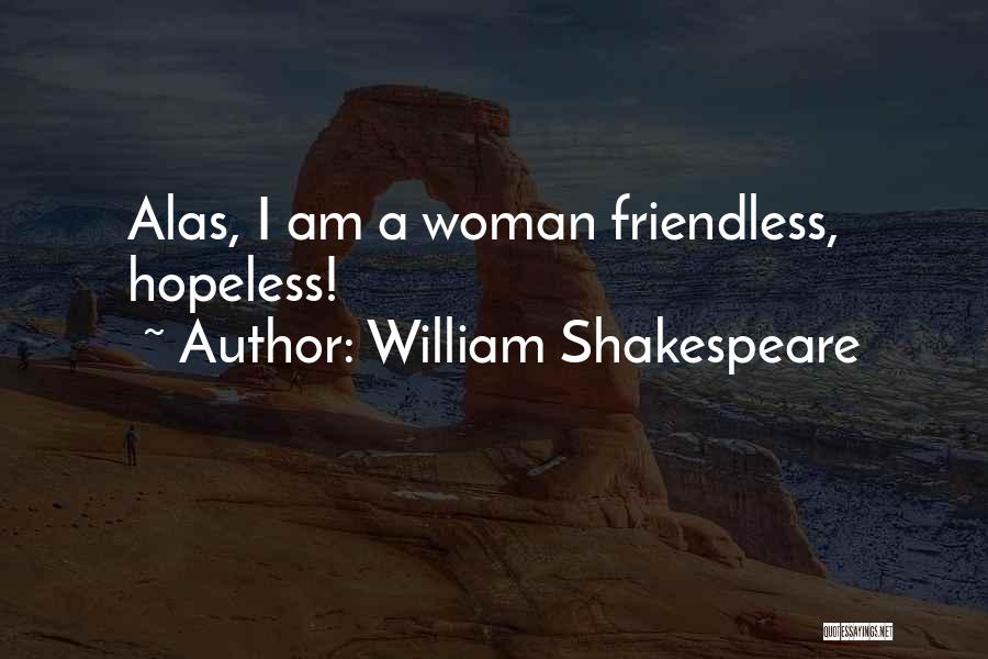 William Shakespeare Quotes: Alas, I Am A Woman Friendless, Hopeless!