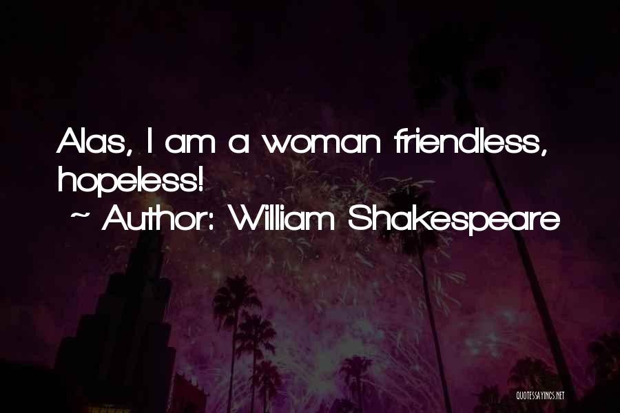 William Shakespeare Quotes: Alas, I Am A Woman Friendless, Hopeless!