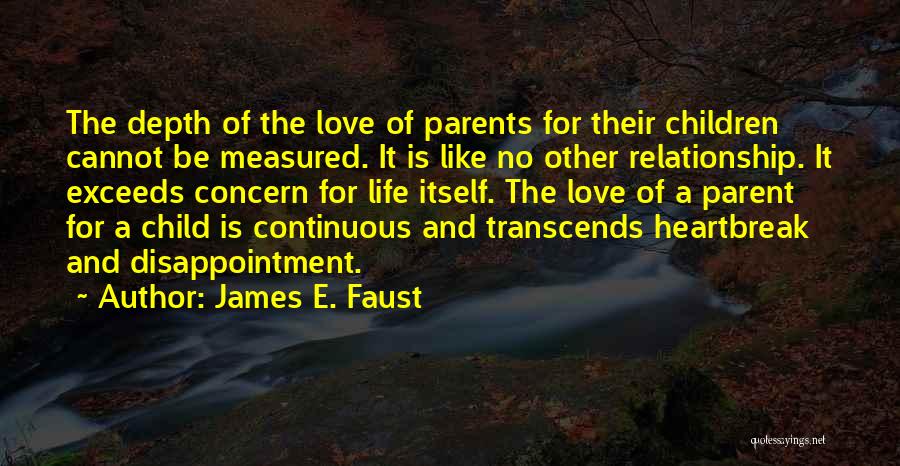 James E. Faust Quotes: The Depth Of The Love Of Parents For Their Children Cannot Be Measured. It Is Like No Other Relationship. It