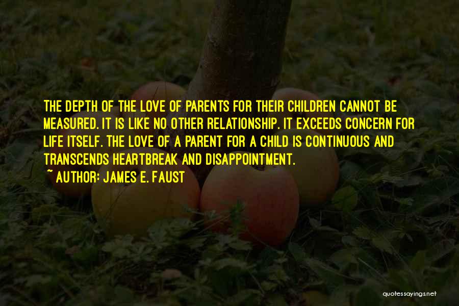 James E. Faust Quotes: The Depth Of The Love Of Parents For Their Children Cannot Be Measured. It Is Like No Other Relationship. It