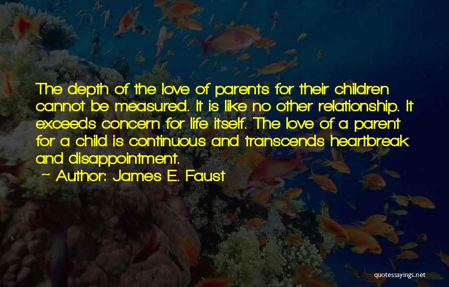 James E. Faust Quotes: The Depth Of The Love Of Parents For Their Children Cannot Be Measured. It Is Like No Other Relationship. It