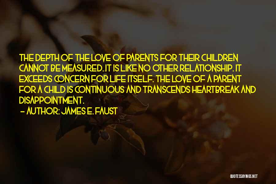 James E. Faust Quotes: The Depth Of The Love Of Parents For Their Children Cannot Be Measured. It Is Like No Other Relationship. It