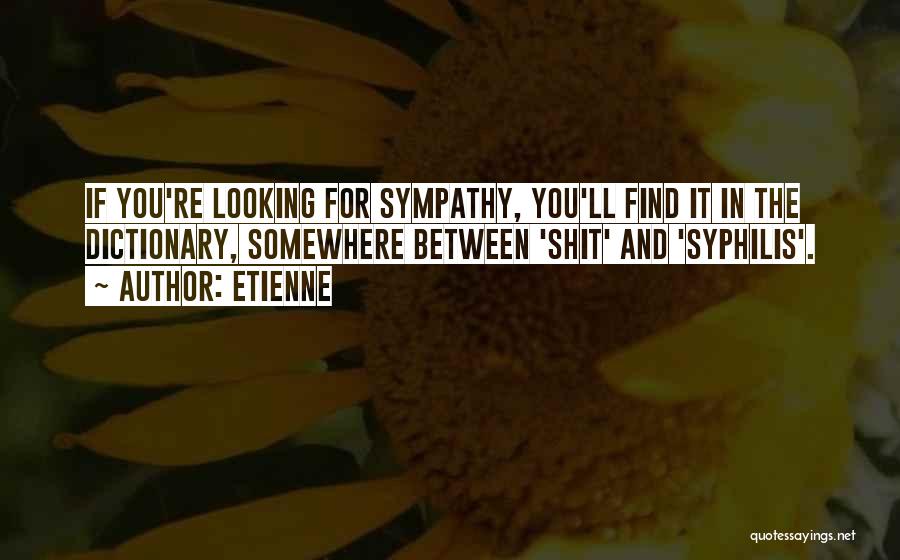 Etienne Quotes: If You're Looking For Sympathy, You'll Find It In The Dictionary, Somewhere Between 'shit' And 'syphilis'.