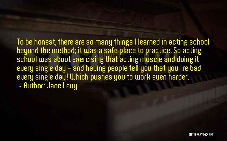 Jane Levy Quotes: To Be Honest, There Are So Many Things I Learned In Acting School Beyond The Method; It Was A Safe