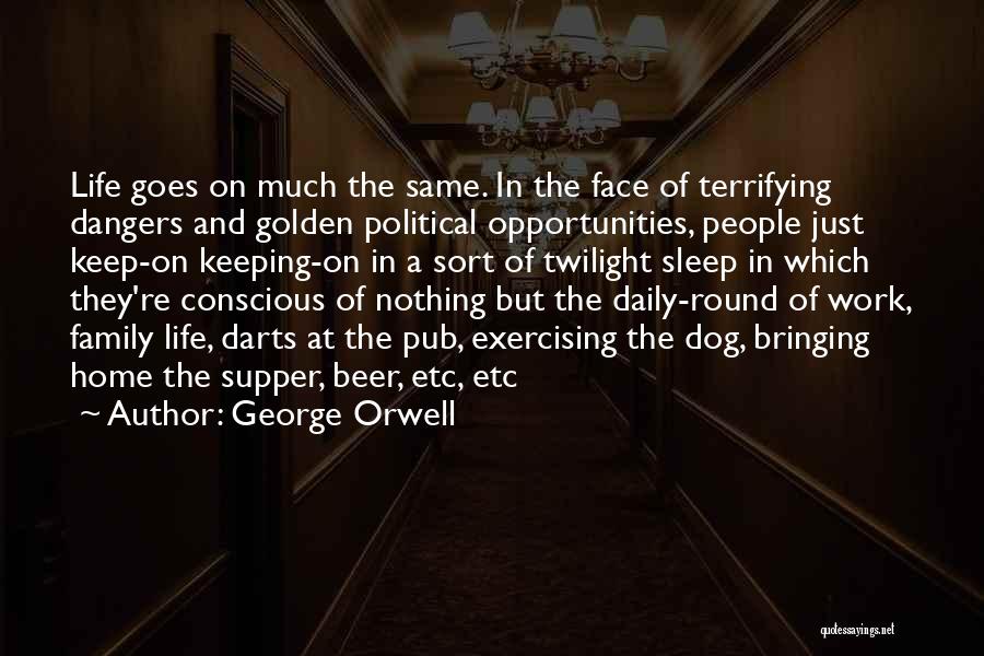 George Orwell Quotes: Life Goes On Much The Same. In The Face Of Terrifying Dangers And Golden Political Opportunities, People Just Keep-on Keeping-on