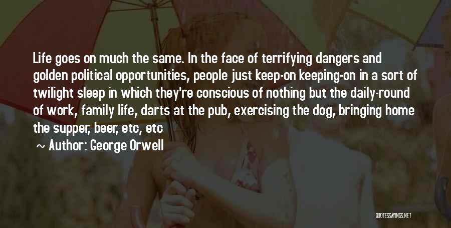 George Orwell Quotes: Life Goes On Much The Same. In The Face Of Terrifying Dangers And Golden Political Opportunities, People Just Keep-on Keeping-on