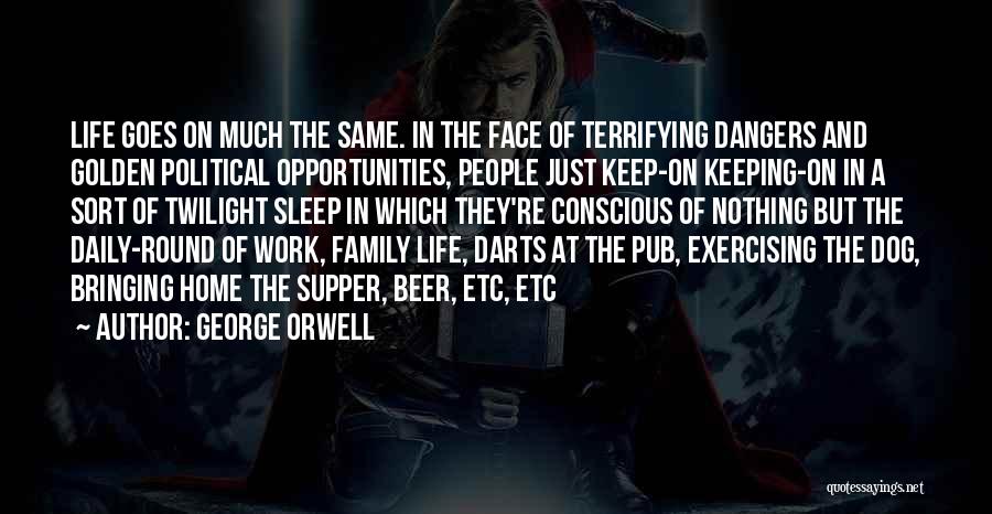 George Orwell Quotes: Life Goes On Much The Same. In The Face Of Terrifying Dangers And Golden Political Opportunities, People Just Keep-on Keeping-on