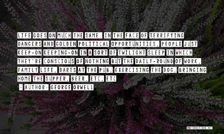 George Orwell Quotes: Life Goes On Much The Same. In The Face Of Terrifying Dangers And Golden Political Opportunities, People Just Keep-on Keeping-on