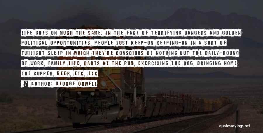 George Orwell Quotes: Life Goes On Much The Same. In The Face Of Terrifying Dangers And Golden Political Opportunities, People Just Keep-on Keeping-on