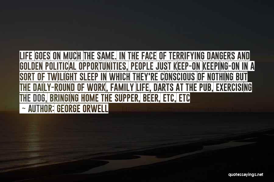 George Orwell Quotes: Life Goes On Much The Same. In The Face Of Terrifying Dangers And Golden Political Opportunities, People Just Keep-on Keeping-on
