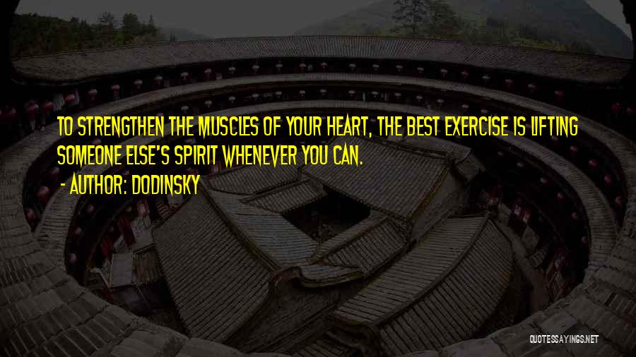 Dodinsky Quotes: To Strengthen The Muscles Of Your Heart, The Best Exercise Is Lifting Someone Else's Spirit Whenever You Can.