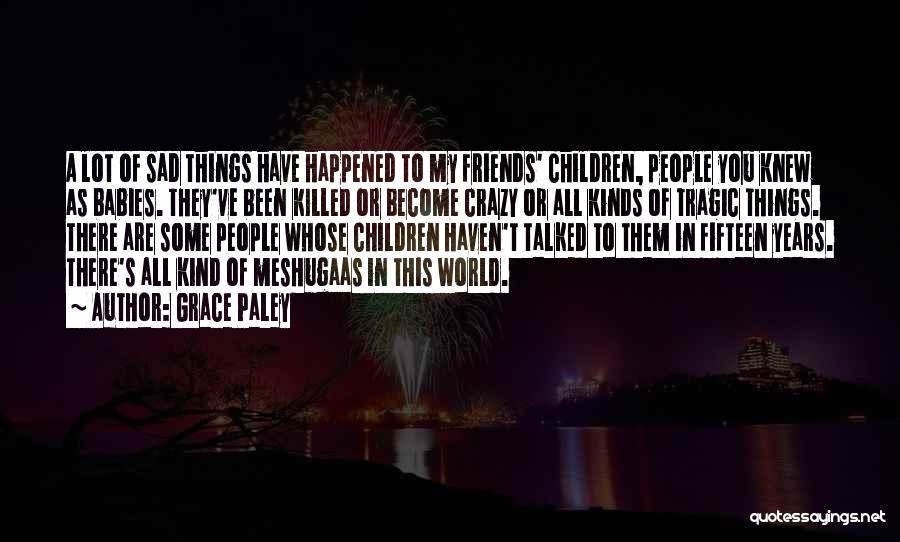 Grace Paley Quotes: A Lot Of Sad Things Have Happened To My Friends' Children, People You Knew As Babies. They've Been Killed Or