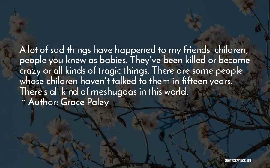 Grace Paley Quotes: A Lot Of Sad Things Have Happened To My Friends' Children, People You Knew As Babies. They've Been Killed Or