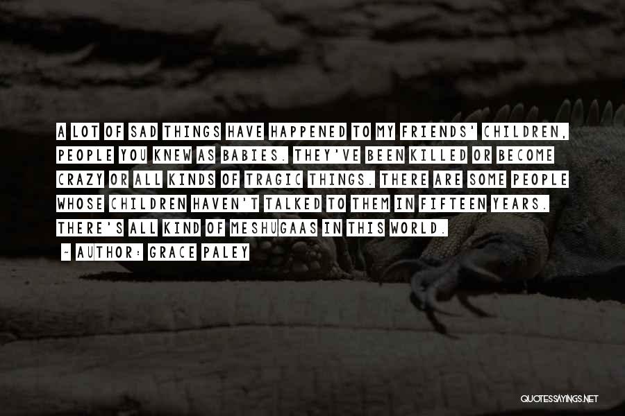 Grace Paley Quotes: A Lot Of Sad Things Have Happened To My Friends' Children, People You Knew As Babies. They've Been Killed Or