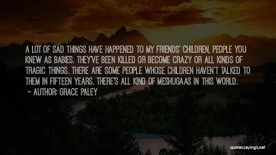 Grace Paley Quotes: A Lot Of Sad Things Have Happened To My Friends' Children, People You Knew As Babies. They've Been Killed Or