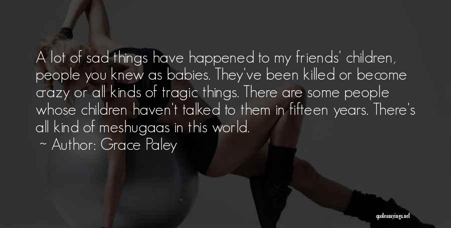 Grace Paley Quotes: A Lot Of Sad Things Have Happened To My Friends' Children, People You Knew As Babies. They've Been Killed Or