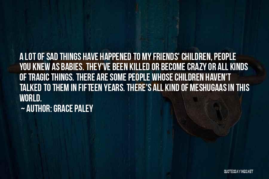Grace Paley Quotes: A Lot Of Sad Things Have Happened To My Friends' Children, People You Knew As Babies. They've Been Killed Or