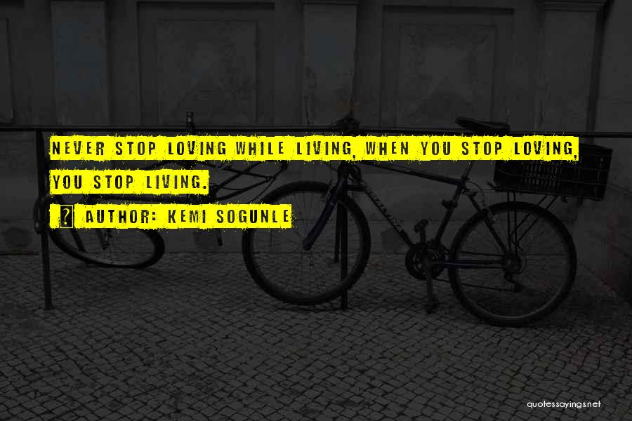 Kemi Sogunle Quotes: Never Stop Loving While Living, When You Stop Loving, You Stop Living.