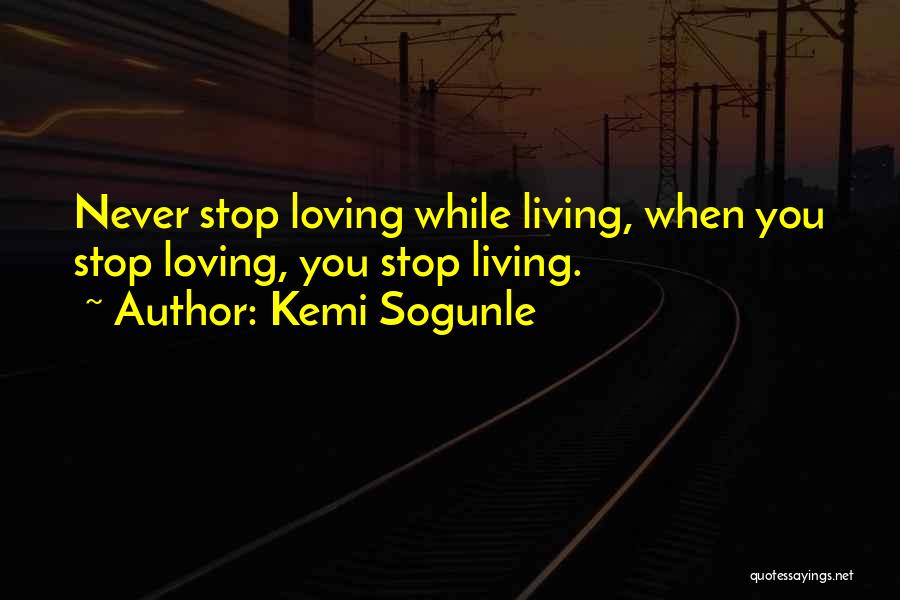 Kemi Sogunle Quotes: Never Stop Loving While Living, When You Stop Loving, You Stop Living.