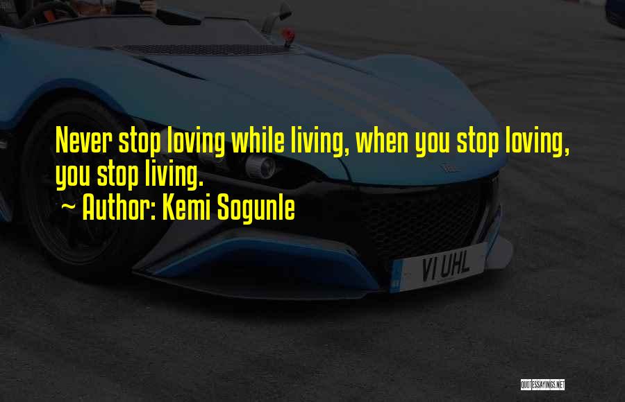 Kemi Sogunle Quotes: Never Stop Loving While Living, When You Stop Loving, You Stop Living.