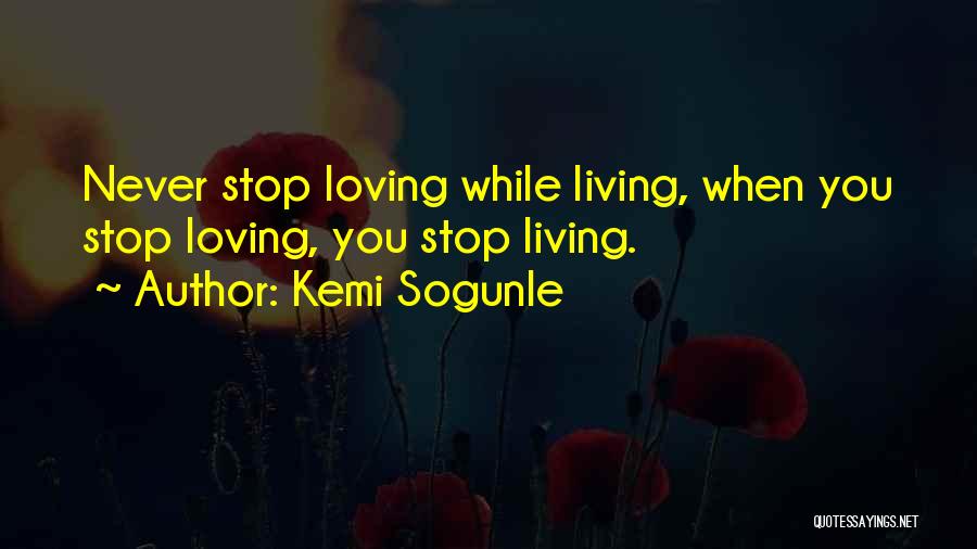 Kemi Sogunle Quotes: Never Stop Loving While Living, When You Stop Loving, You Stop Living.