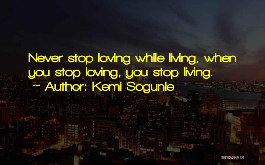 Kemi Sogunle Quotes: Never Stop Loving While Living, When You Stop Loving, You Stop Living.