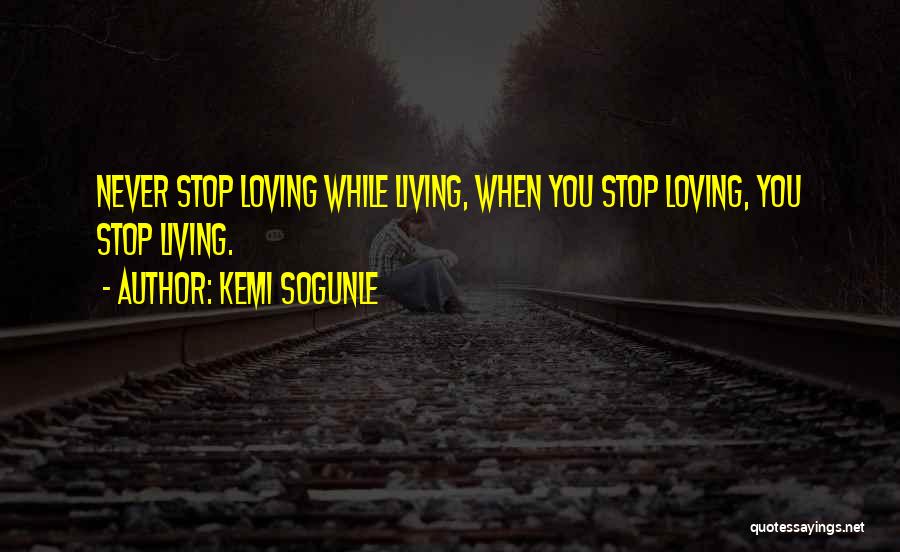 Kemi Sogunle Quotes: Never Stop Loving While Living, When You Stop Loving, You Stop Living.