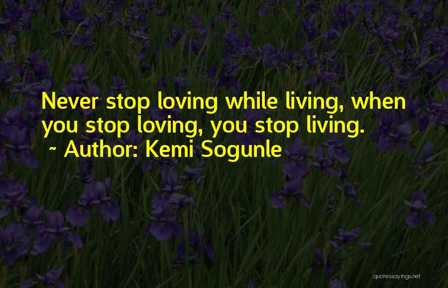 Kemi Sogunle Quotes: Never Stop Loving While Living, When You Stop Loving, You Stop Living.