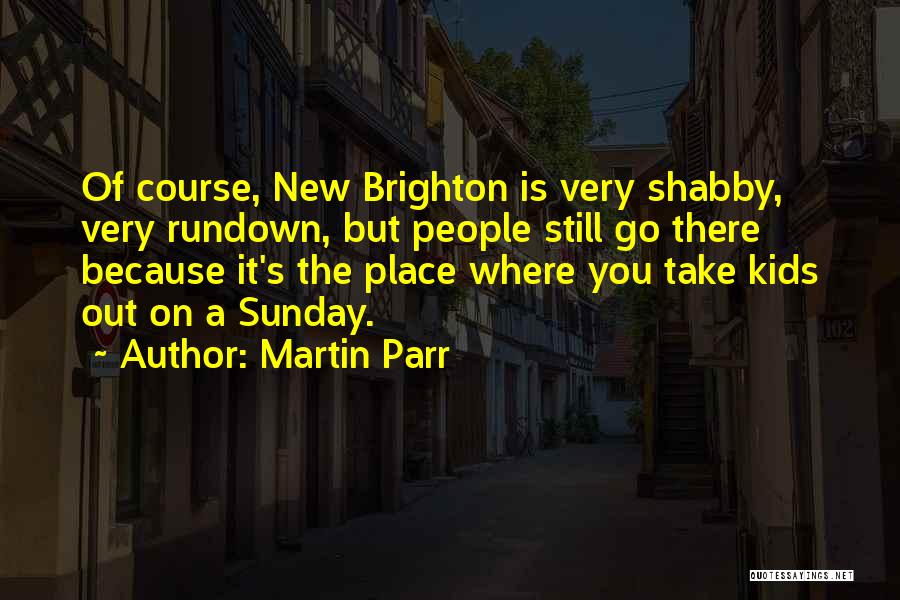 Martin Parr Quotes: Of Course, New Brighton Is Very Shabby, Very Rundown, But People Still Go There Because It's The Place Where You