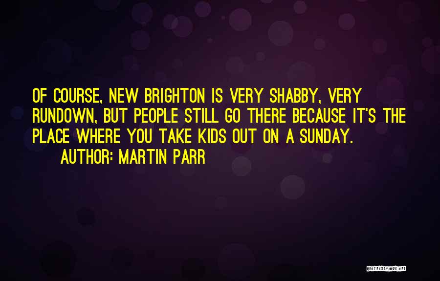 Martin Parr Quotes: Of Course, New Brighton Is Very Shabby, Very Rundown, But People Still Go There Because It's The Place Where You