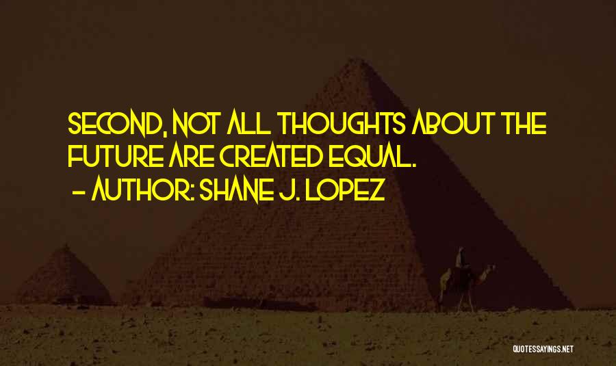 Shane J. Lopez Quotes: Second, Not All Thoughts About The Future Are Created Equal.