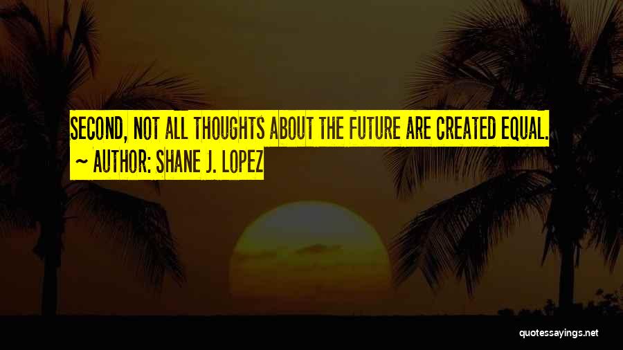 Shane J. Lopez Quotes: Second, Not All Thoughts About The Future Are Created Equal.