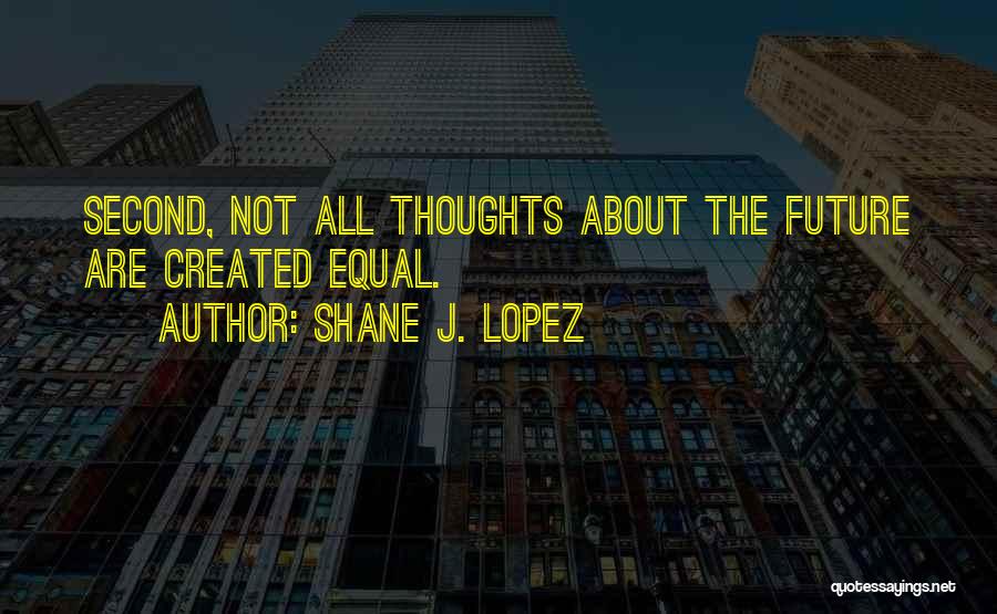 Shane J. Lopez Quotes: Second, Not All Thoughts About The Future Are Created Equal.