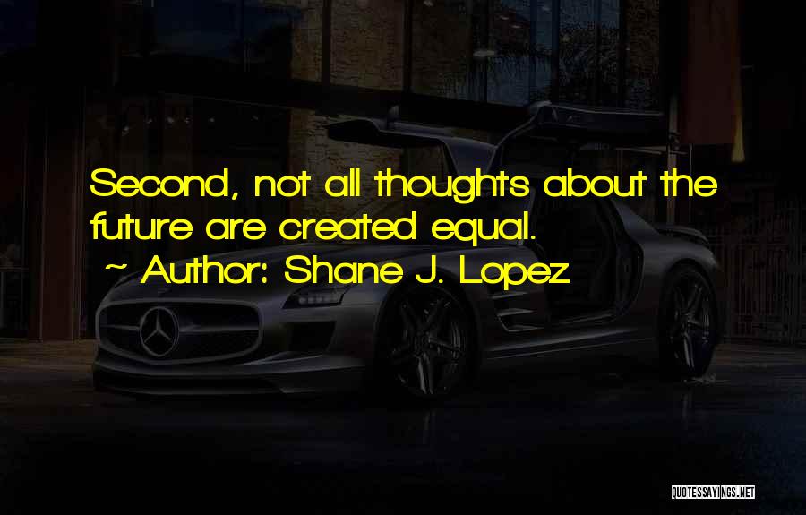 Shane J. Lopez Quotes: Second, Not All Thoughts About The Future Are Created Equal.