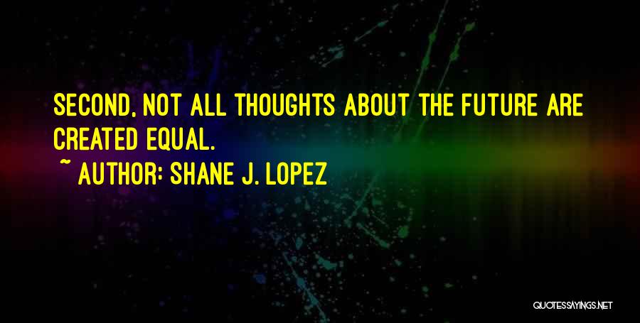 Shane J. Lopez Quotes: Second, Not All Thoughts About The Future Are Created Equal.