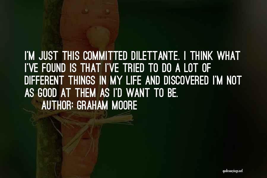 Graham Moore Quotes: I'm Just This Committed Dilettante. I Think What I've Found Is That I've Tried To Do A Lot Of Different
