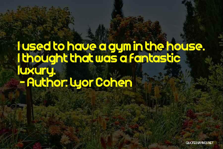 Lyor Cohen Quotes: I Used To Have A Gym In The House. I Thought That Was A Fantastic Luxury.