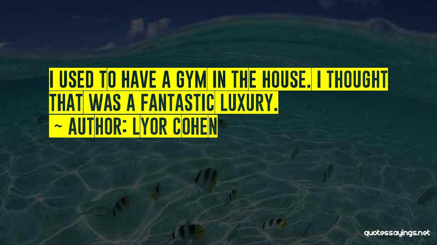 Lyor Cohen Quotes: I Used To Have A Gym In The House. I Thought That Was A Fantastic Luxury.