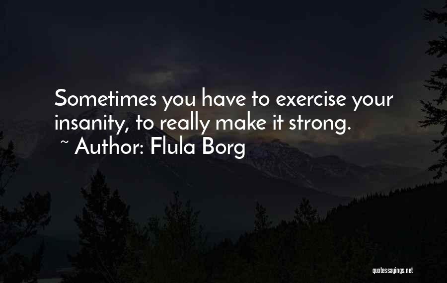 Flula Borg Quotes: Sometimes You Have To Exercise Your Insanity, To Really Make It Strong.