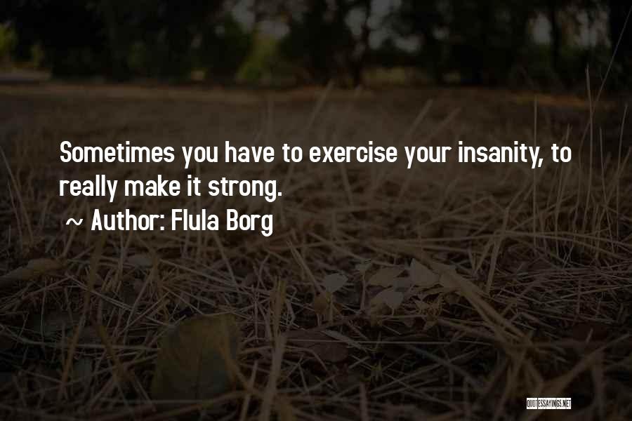 Flula Borg Quotes: Sometimes You Have To Exercise Your Insanity, To Really Make It Strong.