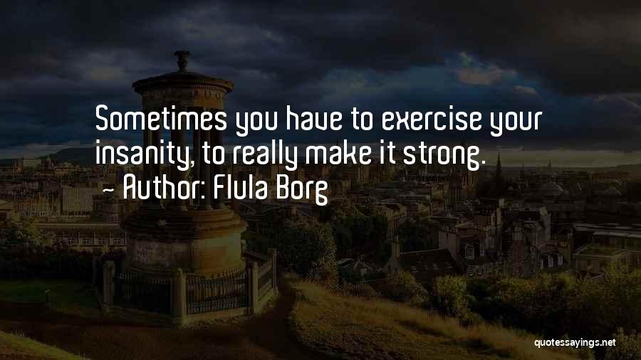 Flula Borg Quotes: Sometimes You Have To Exercise Your Insanity, To Really Make It Strong.