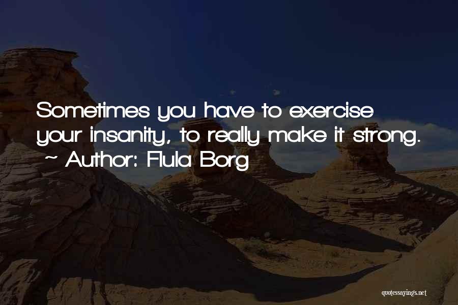 Flula Borg Quotes: Sometimes You Have To Exercise Your Insanity, To Really Make It Strong.