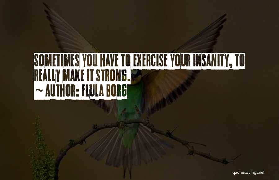 Flula Borg Quotes: Sometimes You Have To Exercise Your Insanity, To Really Make It Strong.