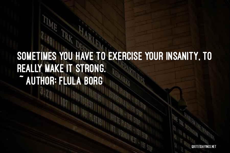 Flula Borg Quotes: Sometimes You Have To Exercise Your Insanity, To Really Make It Strong.