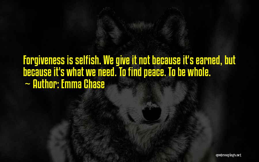 Emma Chase Quotes: Forgiveness Is Selfish. We Give It Not Because It's Earned, But Because It's What We Need. To Find Peace. To