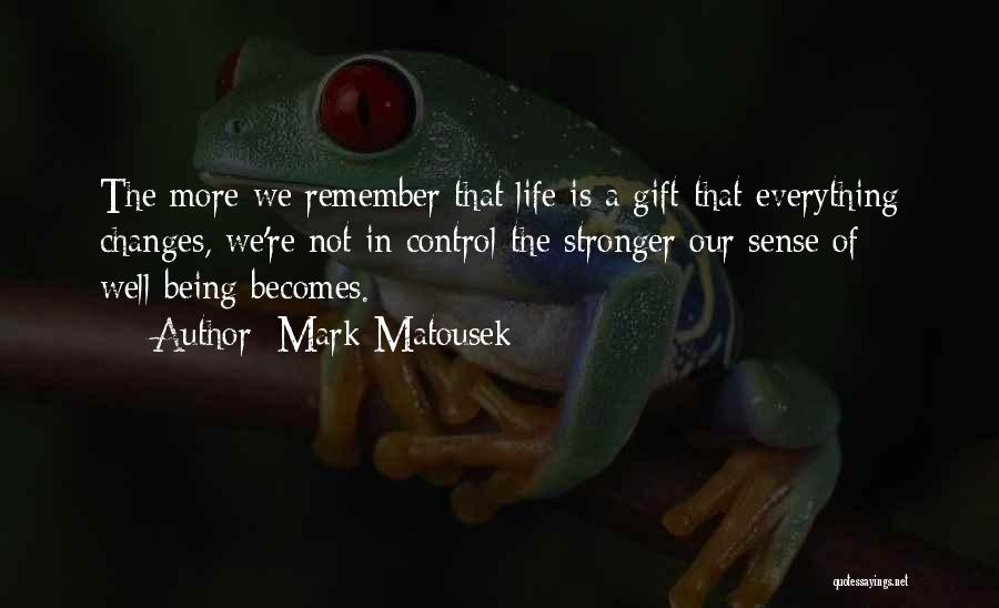 Mark Matousek Quotes: The More We Remember That Life Is A Gift-that Everything Changes, We're Not In Control-the Stronger Our Sense Of Well-being